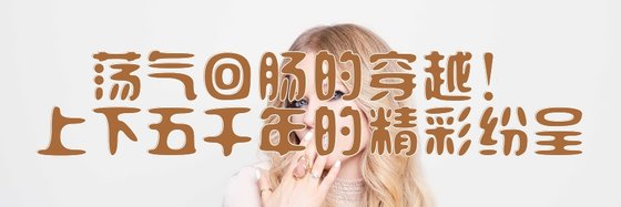 蕩氣迴腸的穿越！上下五千年的精彩紛呈