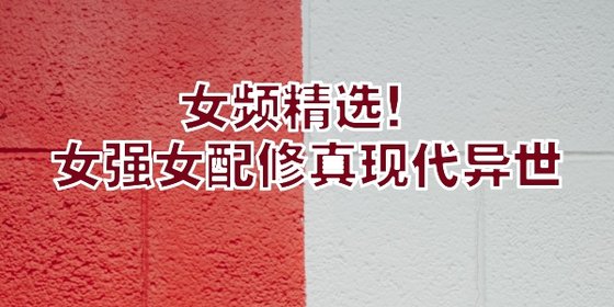 女頻精選！女強女配修真現代異世